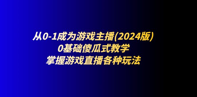 从0-1成为游戏主播(2024版)：0基础傻瓜式教学，掌握游戏直播各种玩法-甘南项目网