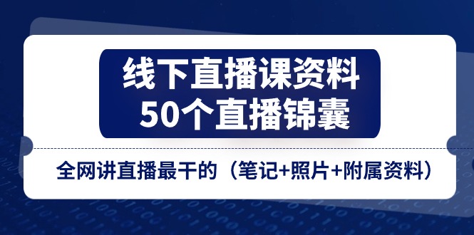 线下直播课资料、50个直播锦囊，全网讲直播最干的（笔记+照片+附属资料）-甘南项目网