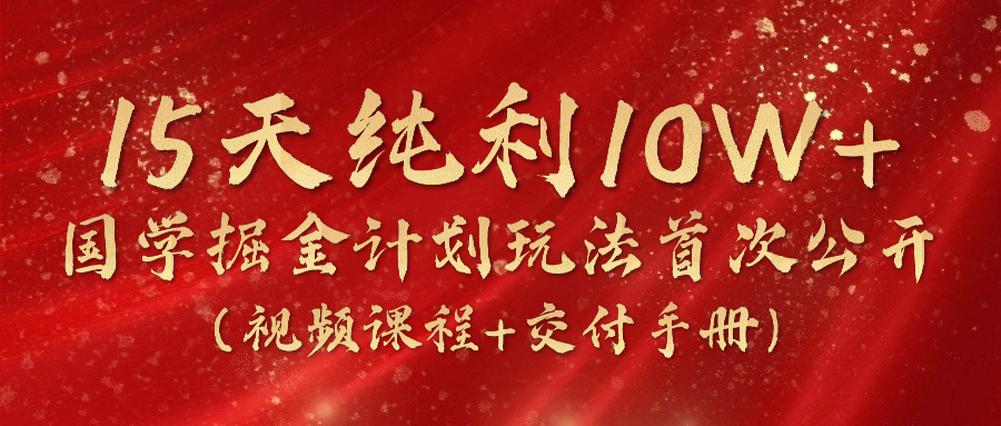 《国学掘金计划2024》实战教学视频，15天纯利10W+（视频课程+交付手册）-甘南项目网