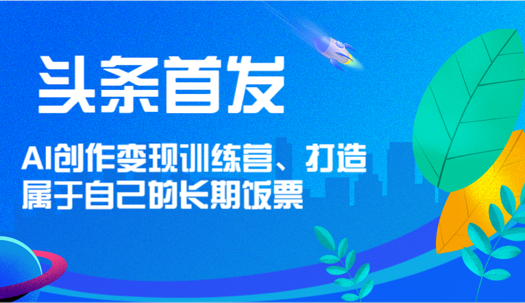 头条首发 AI创作变现训练营，打造属于自己的长期饭票-甘南项目网