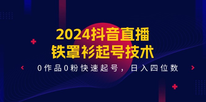 2024抖音直播铁罩衫起号技术，0作品0粉快速起号，日入四位数（14节课）-甘南项目网