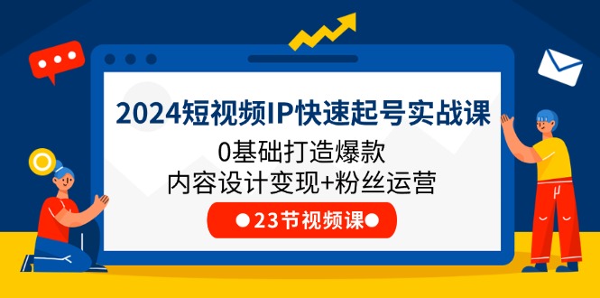 2024短视频IP快速起号实战课，0基础打造爆款内容设计变现+粉丝运营(23节)-甘南项目网