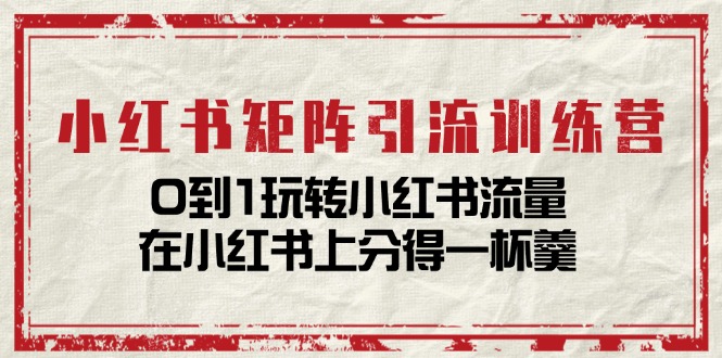 小红书矩阵引流训练营：0到1玩转小红书流量，在小红书上分得一杯羹（14节课）-甘南项目网