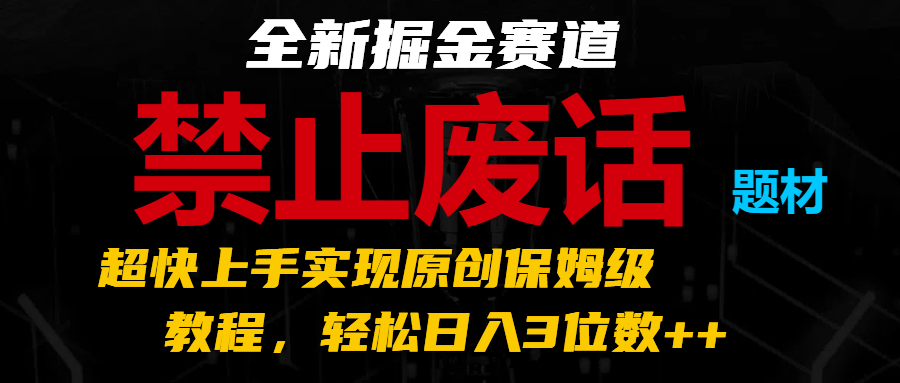 全新掘金赛道 禁止废话题材，超快上手实现原创保姆级教程，轻松日入3位数++-甘南项目网