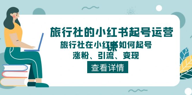 旅行社的小红书起号运营课，旅行社在小红书如何起号、涨粉、引流、变现-甘南项目网