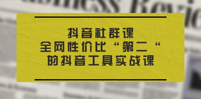 抖音社群课，全网性价比“第二“的抖音工具实战课-甘南项目网