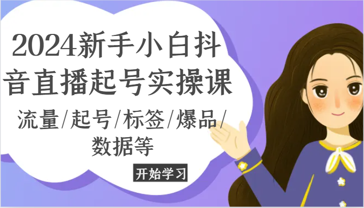 2024新手小白抖音直播起号实操课，流量/起号/标签/爆品/数据等-甘南项目网