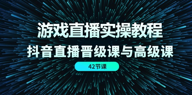 游戏直播实操教程，抖音直播晋级课与高级课（42节）-甘南项目网