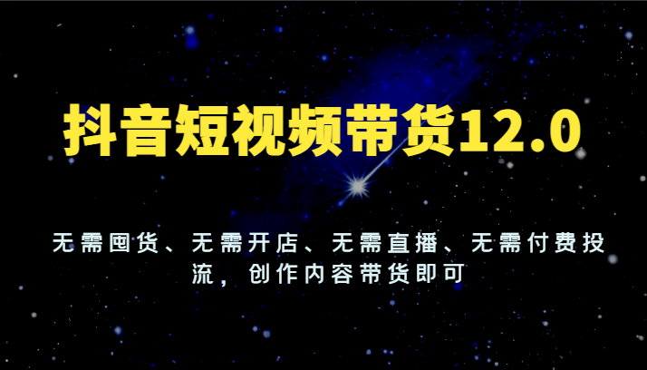 抖音短视频带货12.0，无需囤货、无需开店、无需直播、无需付费投流，创作内容带货即可-甘南项目网