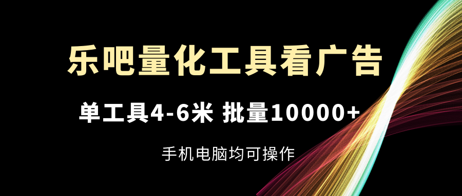 乐吧量化工具看广告，单工具4-6米，批量10000+，手机电脑均可操作-甘南项目网