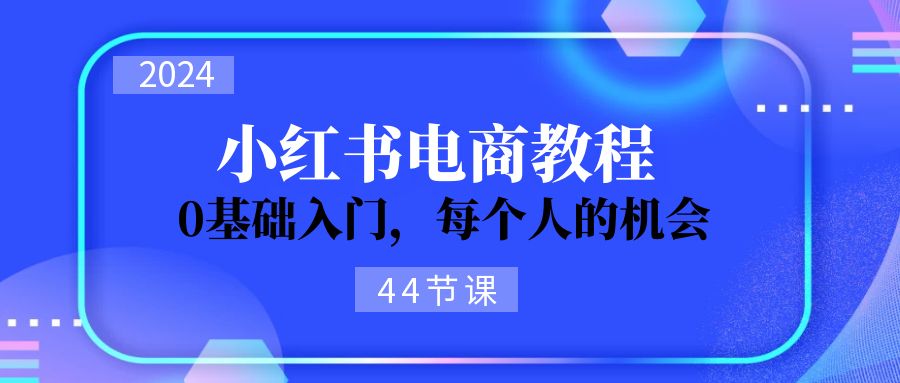 2024从0-1学习小红书电商，0基础入门，每个人的机会（45节）-甘南项目网