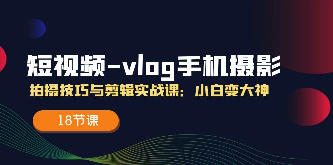 短视频vlog手机摄影拍摄技巧与剪辑实战课，小白变大神（18节课）-甘南项目网