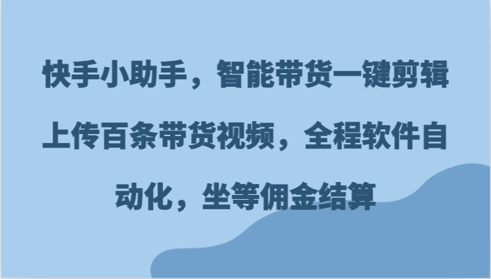 快手小助手，智能带货一键剪辑上传百条带货视频，全程软件自动化，坐等佣金结算-甘南项目网