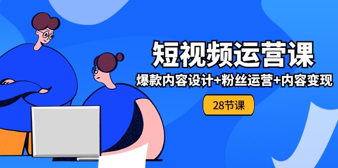 0基础学习短视频运营全套实战课，爆款内容设计+粉丝运营+内容变现(28节)-甘南项目网