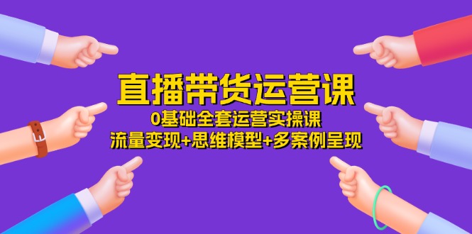 直播带货运营课，0基础全套运营实操 流量变现+思维模型+多案例呈现（34节）-甘南项目网