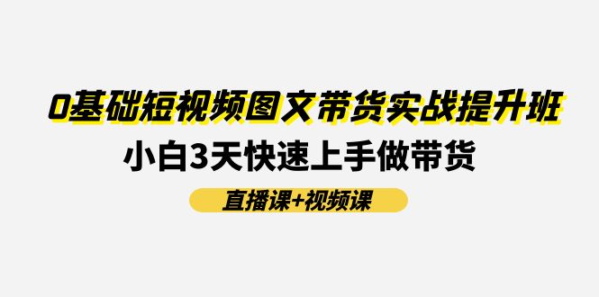 0基础短视频图文带货实战提升班，小白3天快速上手做带货(直播课+视频课)-甘南项目网