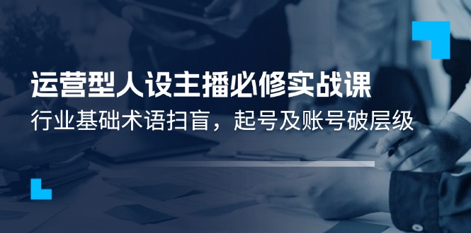 运营型人设主播必修实战课：行业基础术语扫盲，起号及账号破层级-甘南项目网