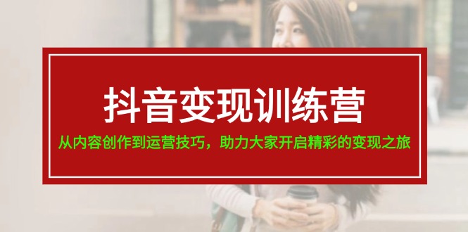 抖音变现训练营，从内容创作到运营技巧，助力大家开启精彩的变现之旅-甘南项目网