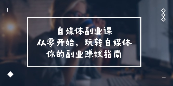 自媒体副业课，从0开始，玩转自媒体—你的副业赚钱指南（58节课）-甘南项目网