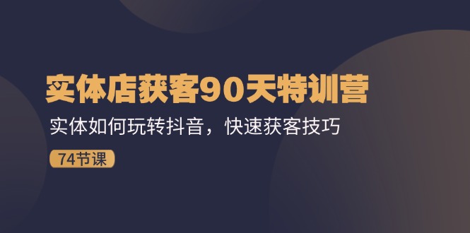 实体店获客90天特训营：实体如何玩转抖音，快速获客技巧（74节）-甘南项目网