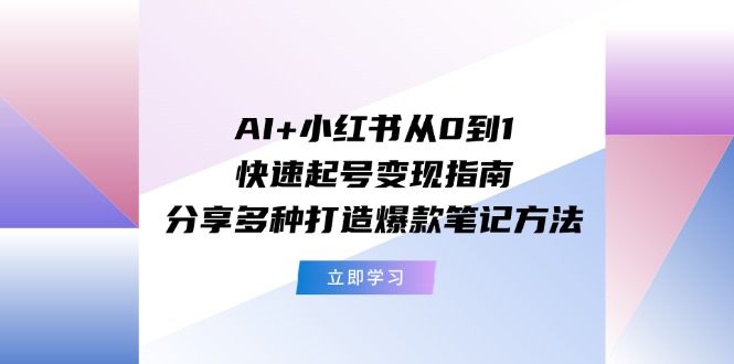 AI+小红书从0到1快速起号变现指南：分享多种打造爆款笔记方法-甘南项目网