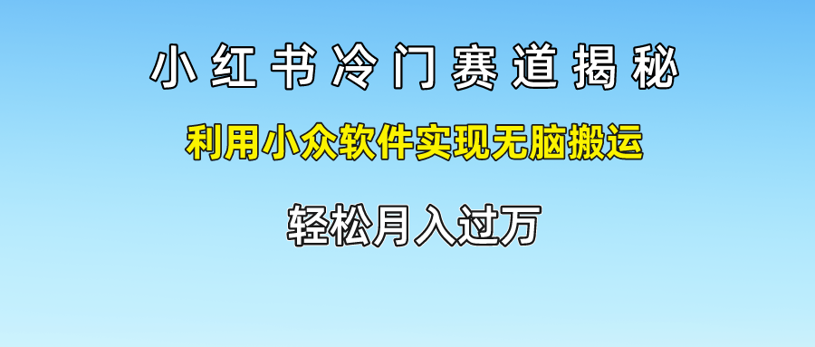 小红书冷门赛道揭秘,利用小众软件实现无脑搬运，轻松月入过万-甘南项目网