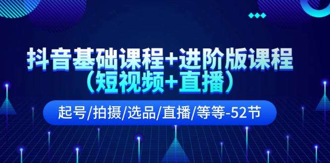 抖音基础课程+进阶版课程（短视频+直播）起号/拍摄/选品/直播/等等（52节）-甘南项目网