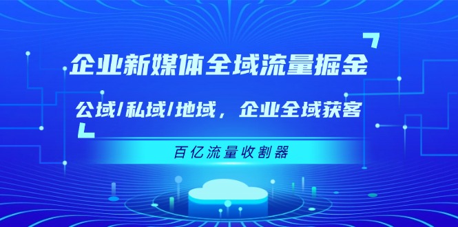 企业新媒体全域流量掘金：公域/私域/地域 企业全域获客 百亿流量收割器-甘南项目网