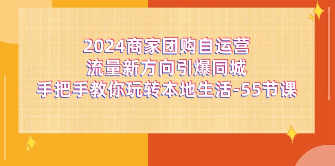 2024商家团购自运营流量新方向引爆同城，手把手教你玩转本地生活（67节完整版）-甘南项目网