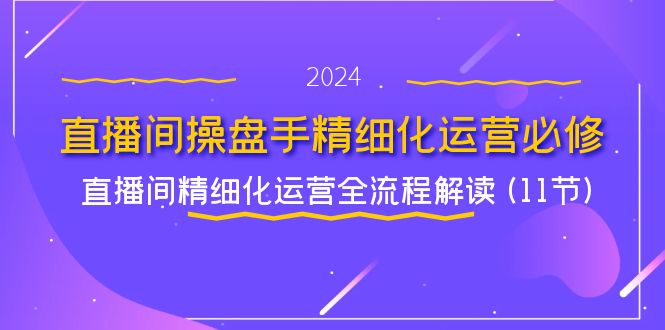 直播间操盘手精细化运营必修，直播间精细化运营全流程解读 (11节)-甘南项目网