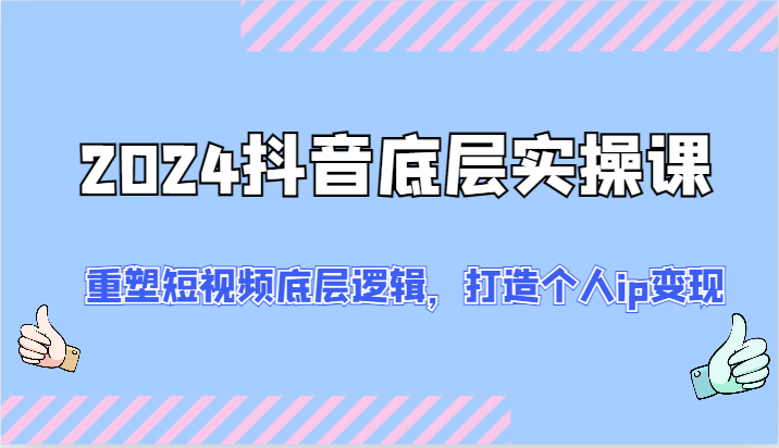 2024抖音底层实操课：重塑短视频底层逻辑，打造个人ip变现（52节）-甘南项目网