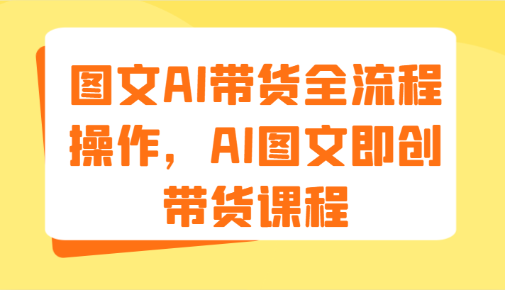 图文AI带货全流程操作，AI图文即创带货课程（9节）-甘南项目网