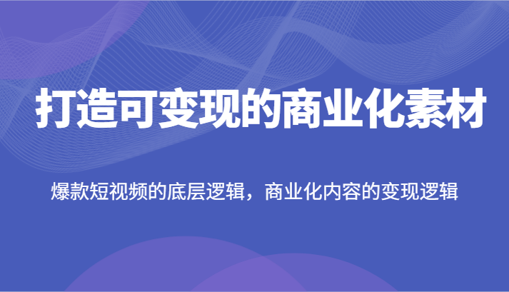 打造可变现的商业化素材，爆款短视频的底层逻辑，商业化内容的变现逻辑-甘南项目网