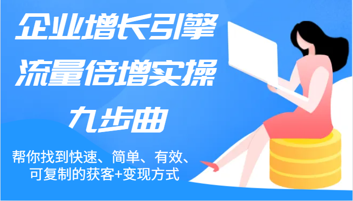 企业增长引擎流量倍增实操九步曲，帮你找到快速、简单、有效、可复制的获客+变现方式-甘南项目网