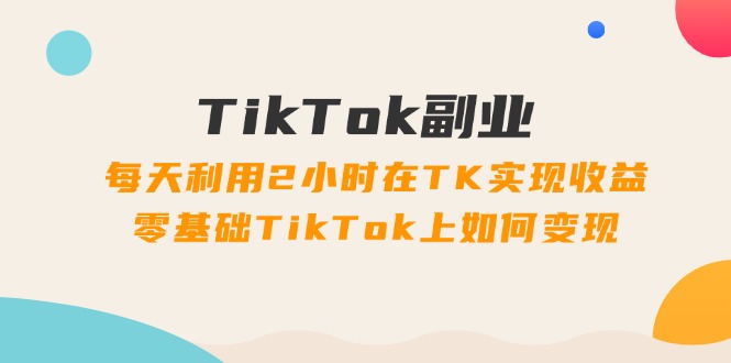 TikTok副业课：每天利用2小时在TK实现收益，零基础TikTok上如何变现（34节）-甘南项目网