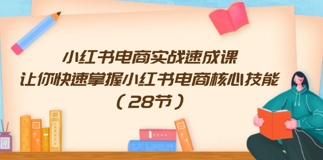 小红书电商实战速成课，让你快速掌握小红书电商核心技能（28节）-甘南项目网