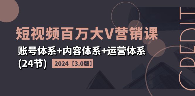 2024短视频百万大V营销课【3.0版】账号体系+内容体系+运营体系(24节)-甘南项目网