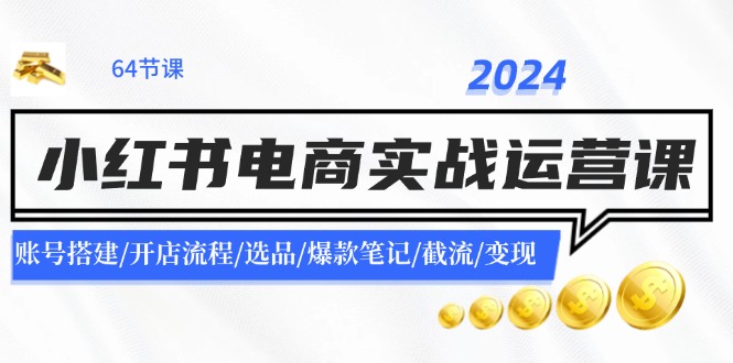 2024小红书电商实战运营课：账号搭建/开店流程/选品/爆款笔记/截流/变现-甘南项目网