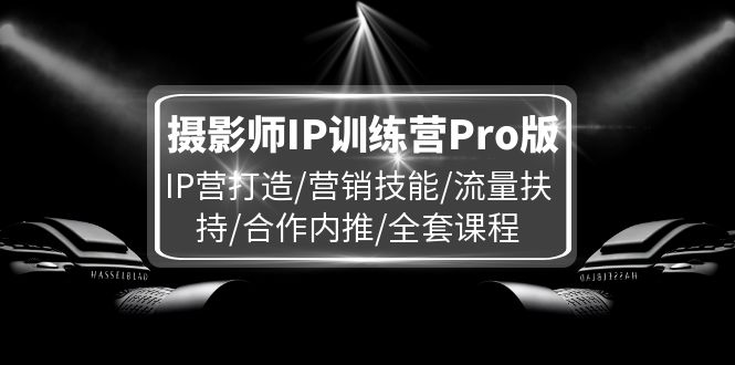 摄影师IP训练营Pro版，IP营打造/营销技能/流量扶持/合作内推/全套课程-甘南项目网