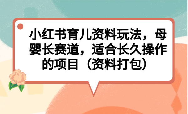 小红书育儿资料玩法，母婴长赛道，适合长久操作的项目（资料打包）-甘南项目网