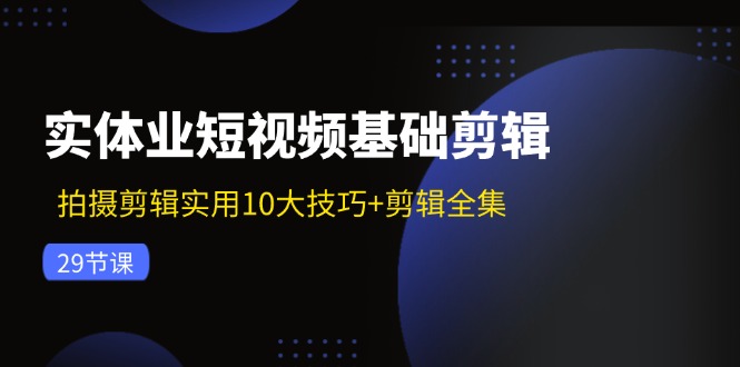 实体业短视频基础剪辑：拍摄剪辑实用10大技巧+剪辑全集（29节）-甘南项目网