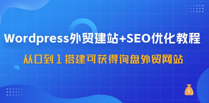 WordPress外贸建站+SEO优化教程，从0到1搭建可获得询盘外贸网站（57节课）-甘南项目网