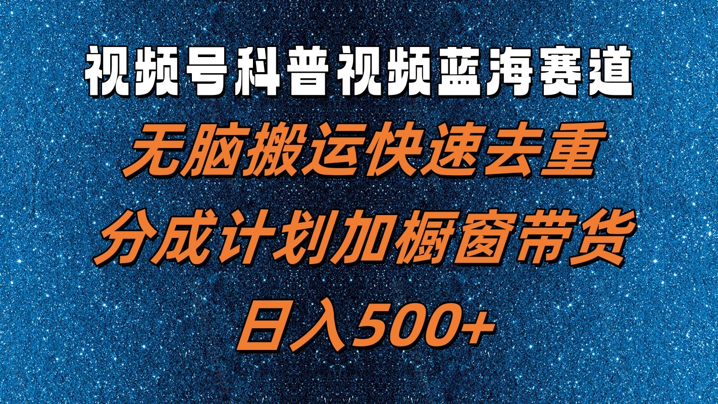 视频号科普视频蓝海赛道，无脑搬运快速去重，分成计划加橱窗带货，日入500+-甘南项目网